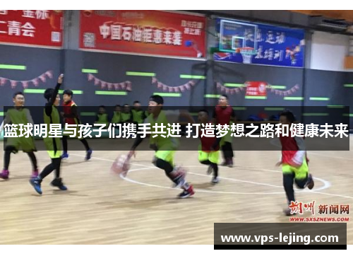 篮球明星与孩子们携手共进 打造梦想之路和健康未来