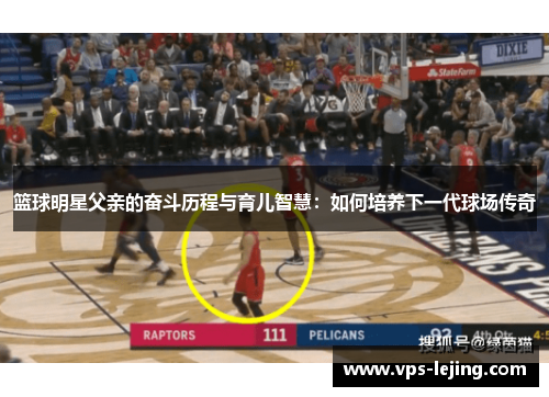 篮球明星父亲的奋斗历程与育儿智慧：如何培养下一代球场传奇