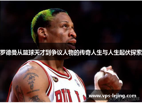 罗德曼从篮球天才到争议人物的传奇人生与人生起伏探索