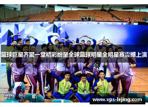 篮球巨星齐聚一堂精彩纷呈全球篮球明星全明星赛震撼上演