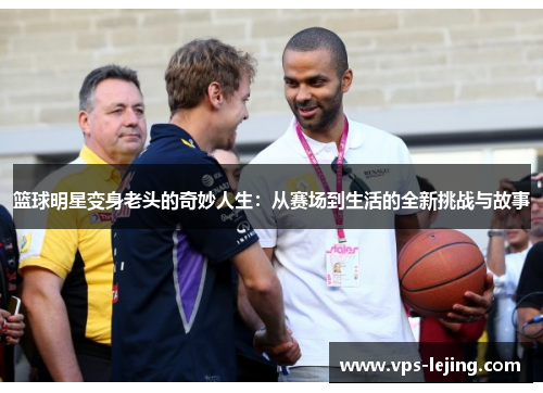 篮球明星变身老头的奇妙人生：从赛场到生活的全新挑战与故事