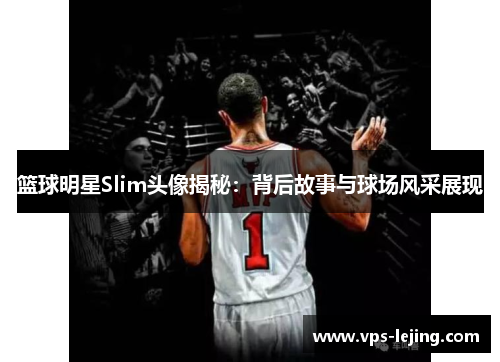 篮球明星Slim头像揭秘：背后故事与球场风采展现