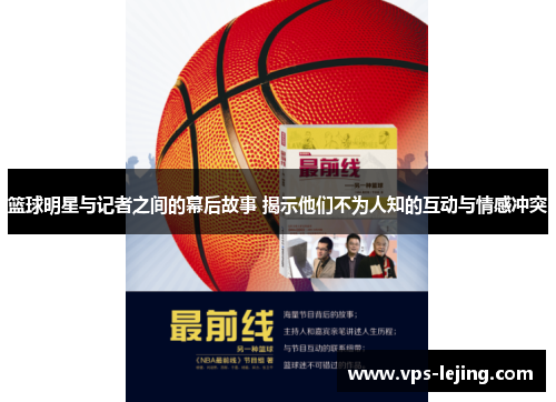 篮球明星与记者之间的幕后故事 揭示他们不为人知的互动与情感冲突
